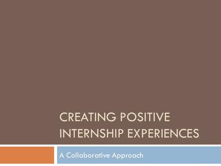 CREATING POSITIVE INTERNSHIP EXPERIENCES A Collaborative Approach.