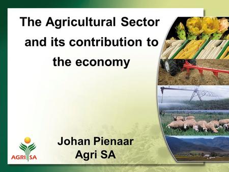 The Agricultural Sector and its contribution to the economy Johan Pienaar Agri SA.