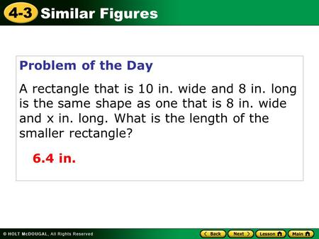 Similar Figures 4-3 Problem of the Day A rectangle that is 10 in. wide and 8 in. long is the same shape as one that is 8 in. wide and x in. long. What.