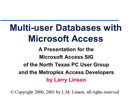 Multi-user Databases with Microsoft Access A Presentation for the Microsoft Access SIG of the North Texas PC User Group and the Metroplex Access Developers.