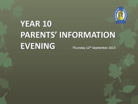 YEAR 10 PARENTS’ INFORMATION EVENING YEAR 10 PARENTS’ INFORMATION EVENING Thursday 12 th September 2013.