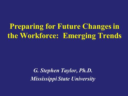 Preparing for Future Changes in the Workforce: Emerging Trends G. Stephen Taylor, Ph.D. Mississippi State University.