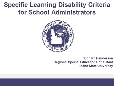 Specific Learning Disability Criteria for School Administrators Richard Henderson Regional Special Education Consultant Idaho State University.