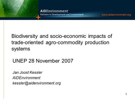 1 www.aidenvironment.org Biodiversity and socio-economic impacts of trade-oriented agro-commodity production systems UNEP 28 November 2007 Jan Joost Kessler.