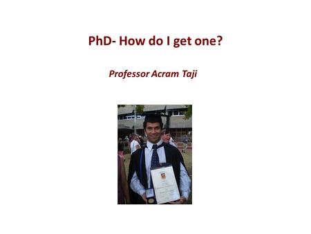 Professor Acram Taji PhD- How do I get one?. What will I cover? Some background Global picture The Australian situation QUT status What is a PhD? Why.