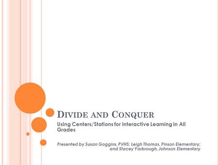 D IVIDE AND C ONQUER Using Centers/Stations for Interactive Learning in All Grades Presented by Susan Goggins, PVHS; Leigh Thomas, Pinson Elementary; and.