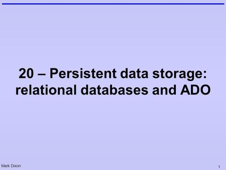 Mark Dixon 1 20 – Persistent data storage: relational databases and ADO.