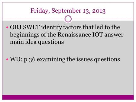 Friday, September 13, 2013 OBJ SWLT identify factors that led to the beginnings of the Renaissance IOT answer main idea questions WU: p 36 examining the.