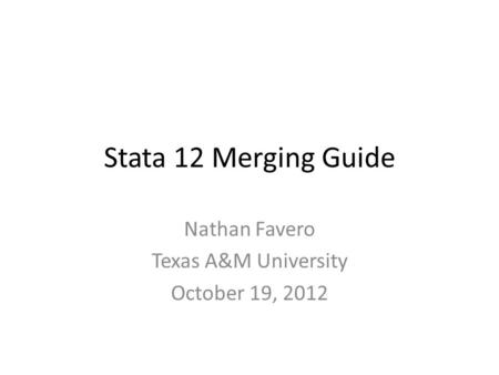 Stata 12 Merging Guide Nathan Favero Texas A&M University October 19, 2012.