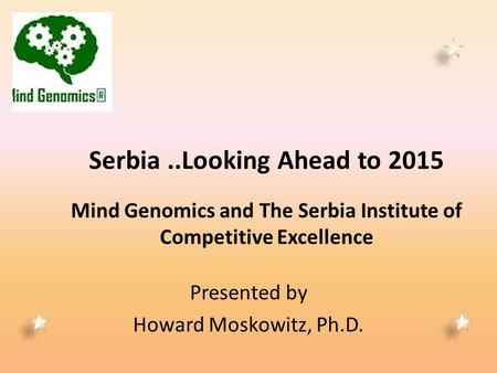 Serbia..Looking Ahead to 2015 Mind Genomics and The Serbia Institute of Competitive Excellence Presented by Howard Moskowitz, Ph.D.