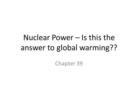 Nuclear Power – Is this the answer to global warming?? Chapter 39.