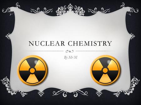 NUCLEAR CHEMISTRY By Mr M. Radiation All elements after bismuth are radioactive All elements after bismuth are radioactive Some others are, but only in.