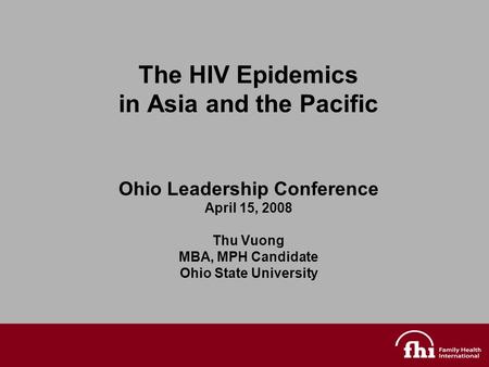 The HIV Epidemics in Asia and the Pacific Ohio Leadership Conference April 15, 2008 Thu Vuong MBA, MPH Candidate Ohio State University.