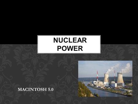 MACINTOSH 5.0. A form of energy produced by an atomic reaction, capable of producing an alternative source of electrical power to that supplied by coal,