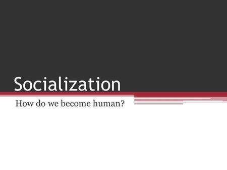 Socialization How do we become human?.