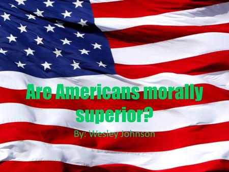 Are Americans morally superior? By: Wesley Johnson.