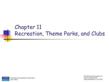 Introduction to Hospitality, Fourth Edition John Walker ©2006 Pearson Education, Inc. Pearson Prentice Hall Upper Saddle River, NJ 07458 Chapter 11 Recreation,