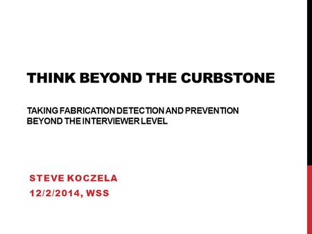 THINK BEYOND THE CURBSTONE TAKING FABRICATION DETECTION AND PREVENTION BEYOND THE INTERVIEWER LEVEL STEVE KOCZELA 12/2/2014, WSS.