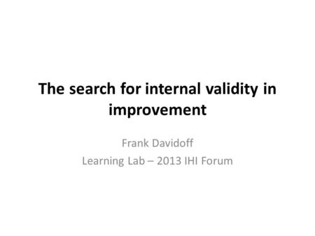 The search for internal validity in improvement Frank Davidoff Learning Lab – 2013 IHI Forum.