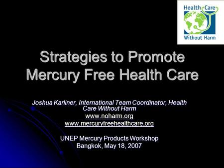 Strategies to Promote Mercury Free Health Care Joshua Karliner, International Team Coordinator, Health Care Without Harm www.noharm.org www.mercuryfreehealthcare.org.