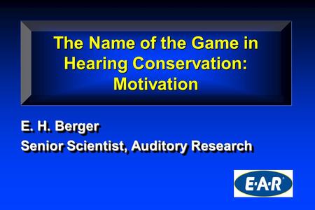 E. H. Berger Senior Scientist, Auditory Research E. H. Berger Senior Scientist, Auditory Research The Name of the Game in Hearing Conservation: Motivation.