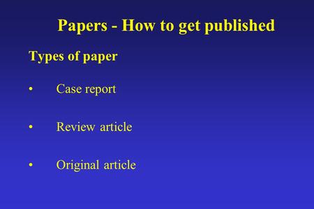 Papers - How to get published Types of paper Case report Review article Original article.