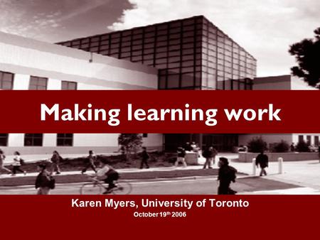 1 Making learning work Karen Myers, University of Toronto October 19 th 2006.