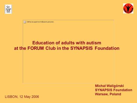 Education of adults with autism at the FORUM Club in the SYNAPSIS Foundation Michał Waligórski SYNAPSIS Foundation Warsaw, Poland LISBON, 12 May 2006.