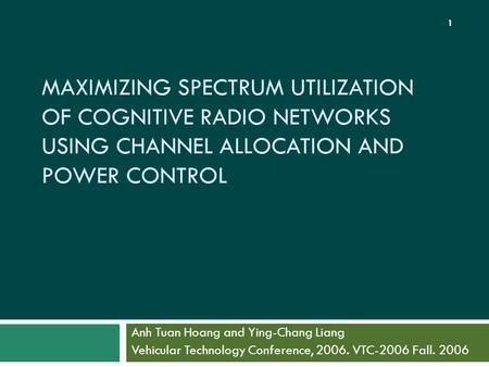 MAXIMIZING SPECTRUM UTILIZATION OF COGNITIVE RADIO NETWORKS USING CHANNEL ALLOCATION AND POWER CONTROL Anh Tuan Hoang and Ying-Chang Liang Vehicular Technology.