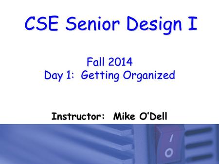 CSE Senior Design I Fall 2014 Day 1: Getting Organized Instructor: Mike O’Dell.