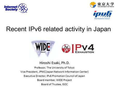 Recent IPv6 related activity in Japan Hiroshi Esaki, Ph.D. Professor, The University of Tokyo Vice President, JPNIC(Japan Network Information Center) Executive.