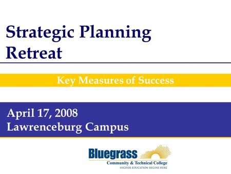 Key Measures of Success Strategic Planning Retreat April 17, 2008 Lawrenceburg Campus.