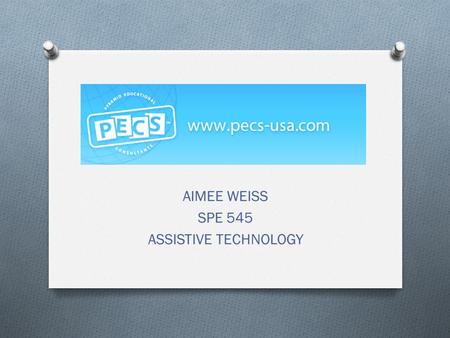 AIMEE WEISS SPE 545 ASSISTIVE TECHNOLOGY. O P icture O E xchange O C ommunication O S ystem.