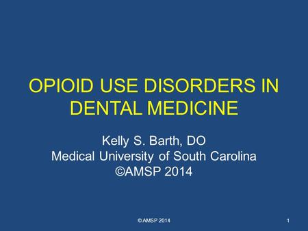 OPIOID USE DISORDERS IN DENTAL MEDICINE Kelly S. Barth, DO Medical University of South Carolina ©AMSP 2014 © AMSP 20141.