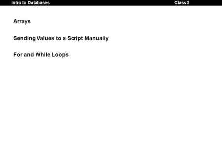 Class 3Intro to Databases Arrays Sending Values to a Script Manually For and While Loops.