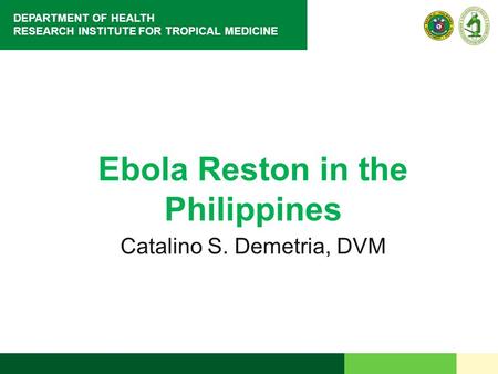 DEPARTMENT OF HEALTH RESEARCH INSTITUTE FOR TROPICAL MEDICINE Ebola Reston in the Philippines Catalino S. Demetria, DVM.