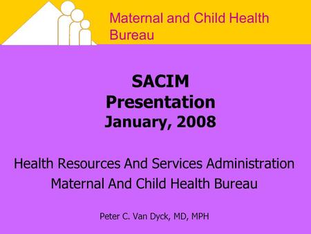 Maternal and Child Health Bureau SACIM Presentation January, 2008 Health Resources And Services Administration Maternal And Child Health Bureau Peter C.