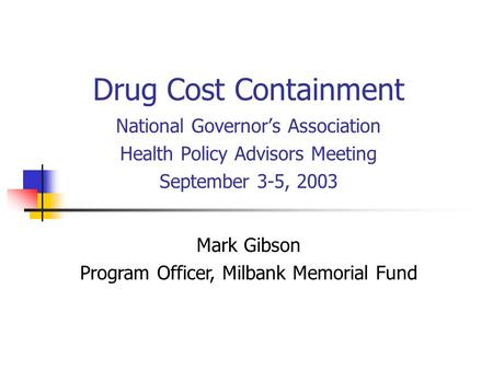 Drug Cost Containment National Governor’s Association Health Policy Advisors Meeting September 3-5, 2003 Mark Gibson Program Officer, Milbank Memorial.