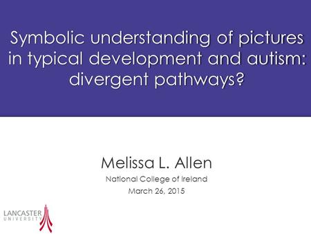 Symbolic understanding of pictures in typical development and autism: divergent pathways? Melissa L. Allen National College of Ireland March 26, 2015.