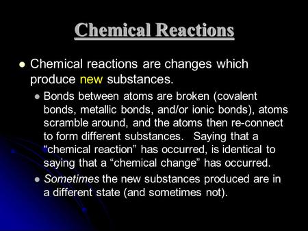 Chemical Reactions Chemical reactions are changes which produce new substances. Bonds between atoms are broken (covalent bonds, metallic bonds, and/or.