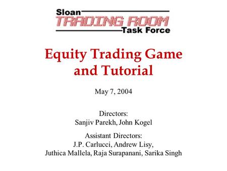 Equity Trading Game and Tutorial May 7, 2004 Directors: Sanjiv Parekh, John Kogel Assistant Directors: J.P. Carlucci, Andrew Lisy, Juthica Mallela, Raja.