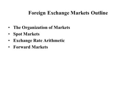 Foreign Exchange Markets Outline The Organization of Markets Spot Markets Exchange Rate Arithmetic Forward Markets.