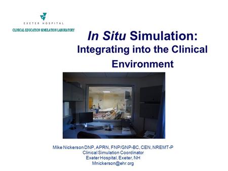 In Situ Simulation: Integrating into the Clinical Environment Mike Nickerson DNP, APRN, FNP/GNP-BC, CEN, NREMT-P Clinical Simulation Coordinator Exeter.