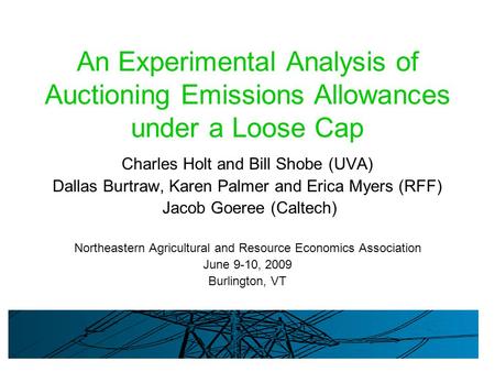 An Experimental Analysis of Auctioning Emissions Allowances under a Loose Cap Charles Holt and Bill Shobe (UVA) Dallas Burtraw, Karen Palmer and Erica.