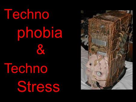 Techno phobia Techno Stress &. WARNING IF YOU ARE OF A NERVOUS DISPOSITION, HAVE A PRE-EXISTING HEART CONDITION OR ARE UNDER THE LEGAL AGE LIMIT TO VIEW.