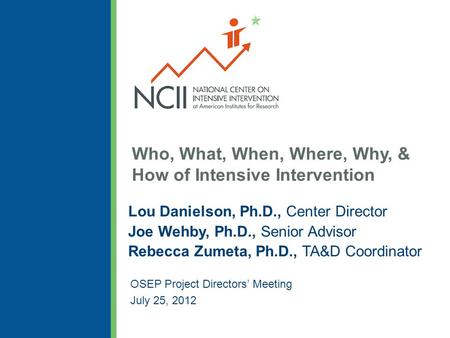 Who, What, When, Where, Why, & How of Intensive Intervention Lou Danielson, Ph.D., Center Director Joe Wehby, Ph.D., Senior Advisor Rebecca Zumeta, Ph.D.,