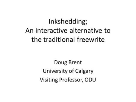 Inkshedding; An interactive alternative to the traditional freewrite Doug Brent University of Calgary Visiting Professor, ODU.