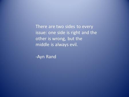 There are two sides to every issue: one side is right and the other is wrong, but the middle is always evil. -Ayn Rand.