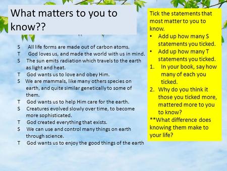 S All life forms are made out of carbon atoms. T God loves us, and made the world with us in mind. S The sun emits radiation which travels to the earth.