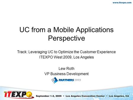 UC from a Mobile Applications Perspective Track: Leveraging UC to Optimize the Customer Experience ITEXPO West 2009, Los Angeles Lew Roth VP Business Development.